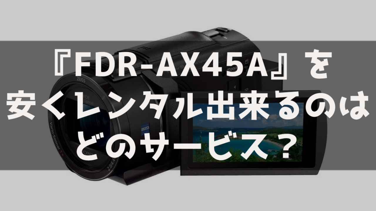 【おすすめはここ！】『SONY FDR-AX45A』を安くレンタルできるのはどこ？